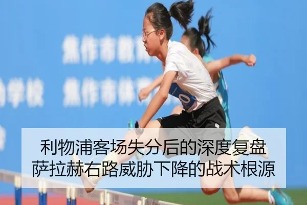 利物浦客场失分后的深度复盘 萨拉赫右路威胁下降的战术根源