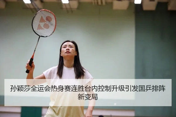 孙颖莎全运会热身赛连胜台内控制升级引发国乒排阵新变局